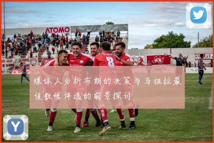 媒体人分析布朗的决策与马祖拉最佳教练评选的前景探讨