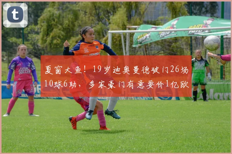 夏窗大鱼！19岁迪奥曼德破门26场10球6助，多家豪门有意要价1亿欧