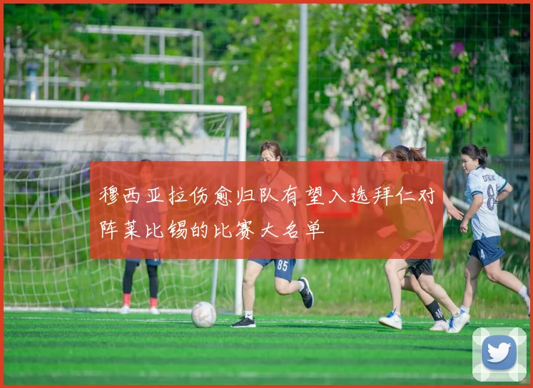 穆西亚拉伤愈归队有望入选拜仁对阵莱比锡的比赛大名单