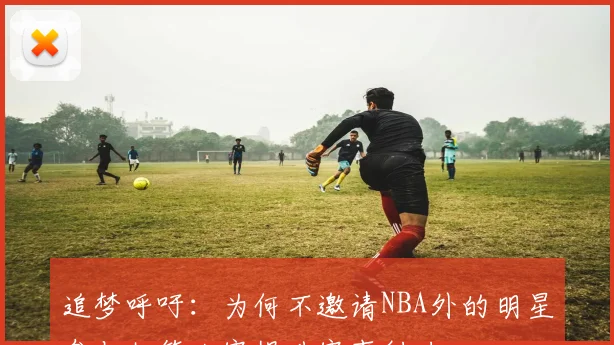 追梦呼吁：为何不邀请NBA外的明星参与扣篮大赛提升赛事魅力
