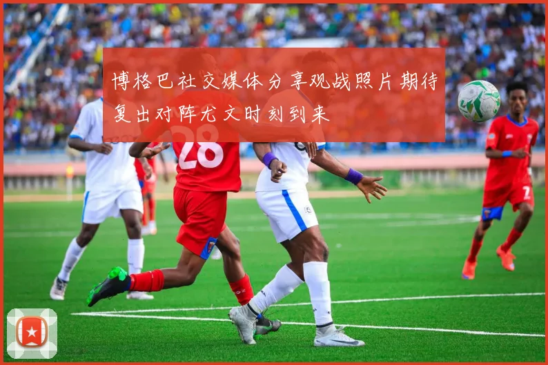 博格巴社交媒体分享观战照片期待复出对阵尤文时刻到来