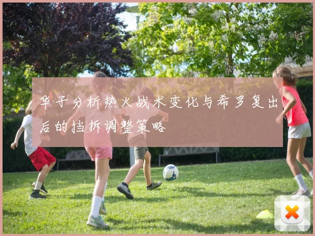 华子分析热火战术变化与希罗复出后的挡拆调整策略