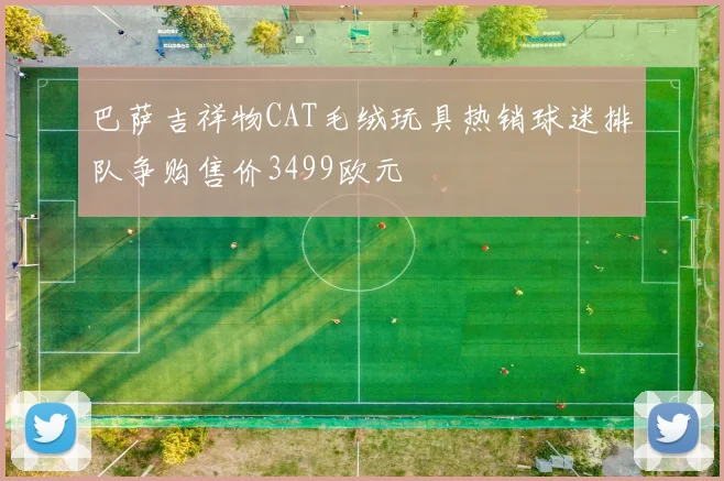 巴萨吉祥物CAT毛绒玩具热销球迷排队争购售价3499欧元