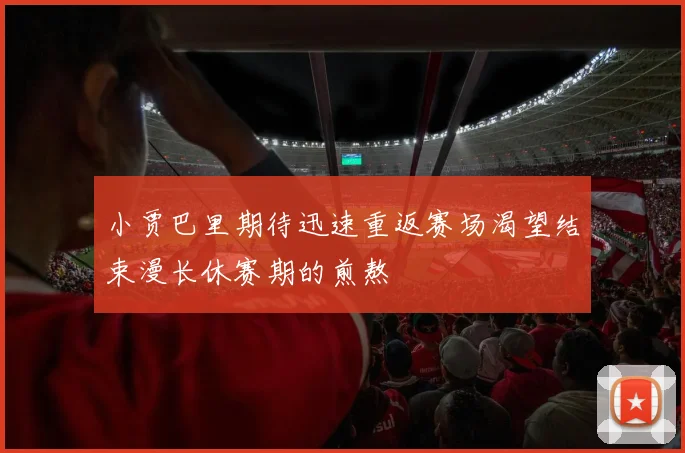 小贾巴里期待迅速重返赛场渴望结束漫长休赛期的煎熬