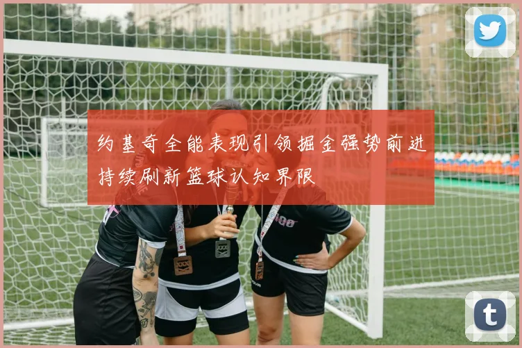 约基奇全能表现引领掘金强势前进持续刷新篮球认知界限