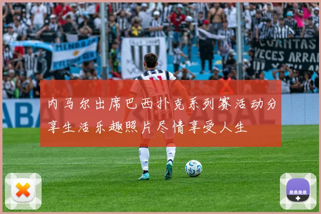 内马尔出席巴西扑克系列赛活动分享生活乐趣照片尽情享受人生