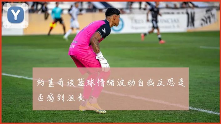 约基奇谈篮球情绪波动自我反思是否感到沮丧