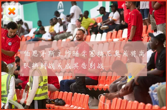 伯恩茅斯主帅暗示塞梅尼奥或将离队热刺战或成其告别战