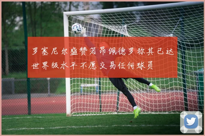 罗塞尼尔盛赞若昂佩德罗称其已达世界级水平不愿交易任何球员