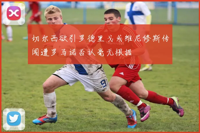 切尔西欲引罗德里戈或维尼修斯传闻遭罗马诺否认毫无根据