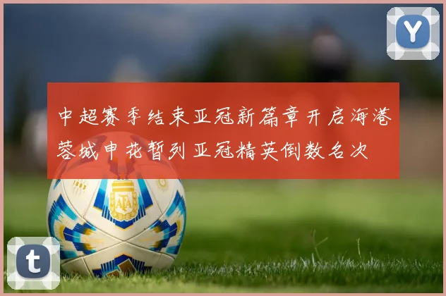 中超赛季结束亚冠新篇章开启海港蓉城申花暂列亚冠精英倒数名次