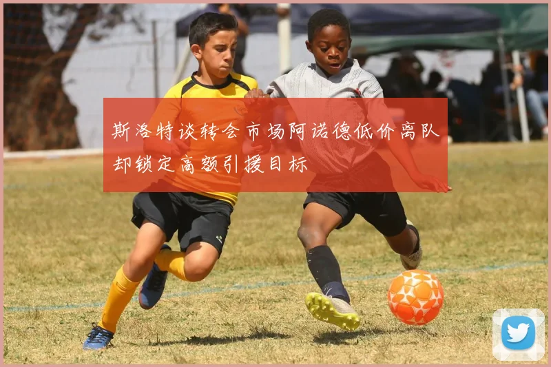 斯洛特谈转会市场阿诺德低价离队却锁定高额引援目标