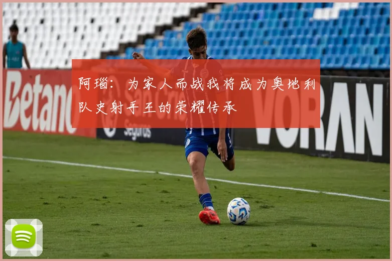 阿瑙：为家人而战我将成为奥地利队史射手王的荣耀传承