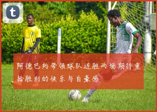 阿德巴约带领球队连胜两场期待重拾胜利的快乐与自豪感