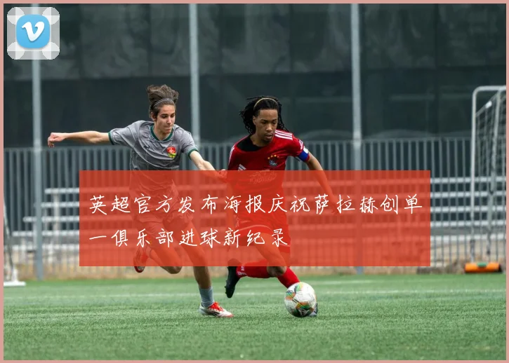 英超官方发布海报庆祝萨拉赫创单一俱乐部进球新纪录