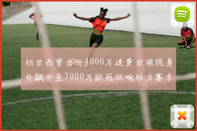 切尔西曾出价4000万追费尔明现身价飙升至7000万欧冠双响助力赛季双10