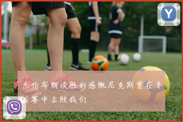 杰伦布朗谈胜利感慨尼克斯曾在季后赛中击败我们