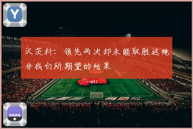 汉茨科：领先两次却未能取胜这绝非我们所期望的结果