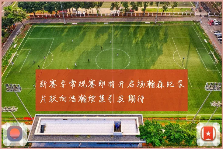 新赛季常规赛即将开启杨瀚森纪录片跃向浩瀚续集引发期待