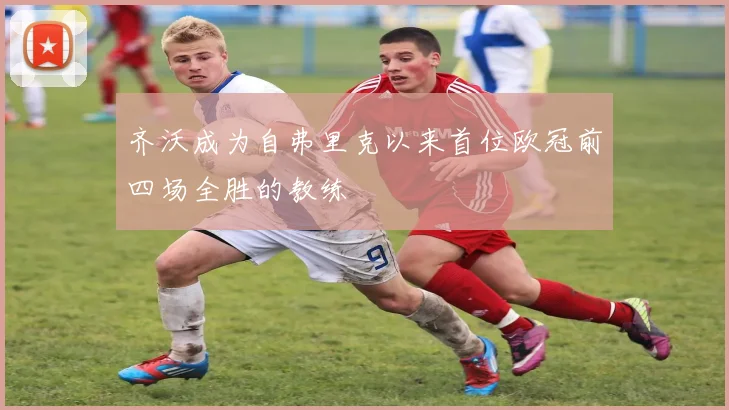 齐沃成为自弗里克以来首位欧冠前四场全胜的教练