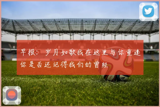 早报：岁月如歌我在这里与你重逢你是否还记得我们的曾经