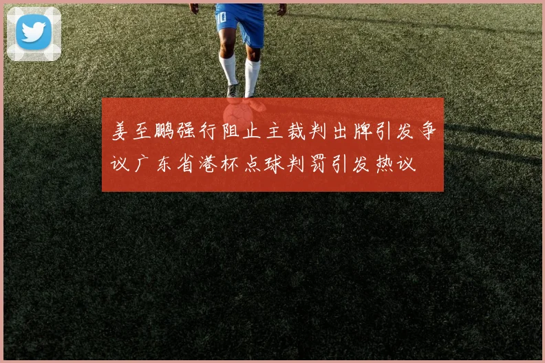 姜至鹏强行阻止主裁判出牌引发争议广东省港杯点球判罚引发热议