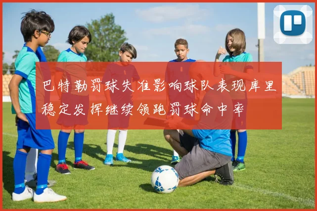 巴特勒罚球失准影响球队表现库里稳定发挥继续领跑罚球命中率