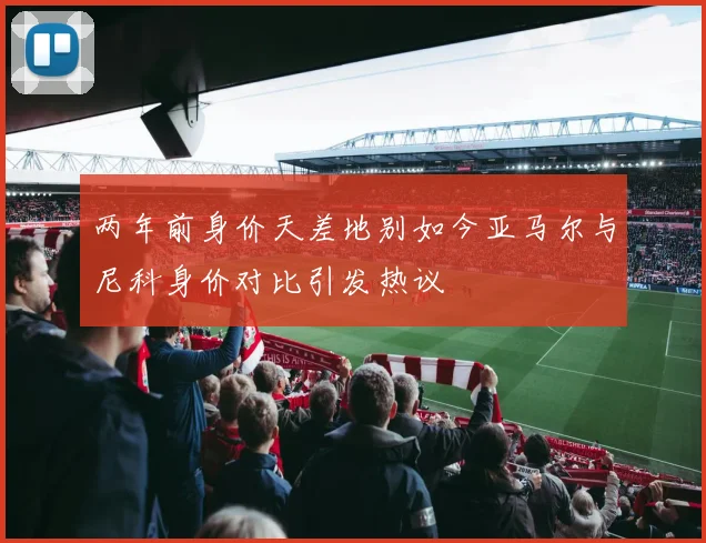 两年前身价天差地别如今亚马尔与尼科身价对比引发热议