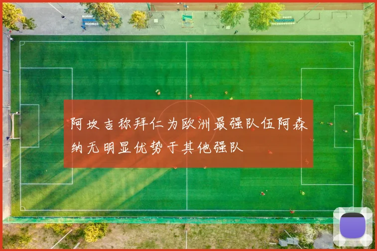 阿坎吉称拜仁为欧洲最强队伍阿森纳无明显优势于其他强队