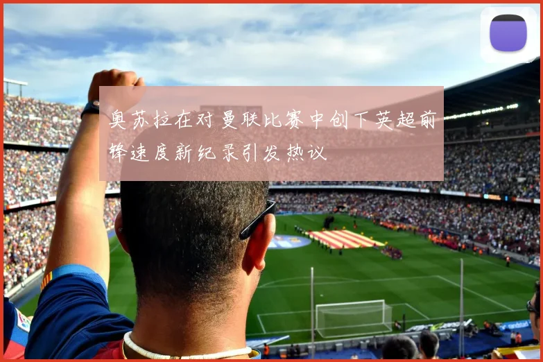奥苏拉在对曼联比赛中创下英超前锋速度新纪录引发热议