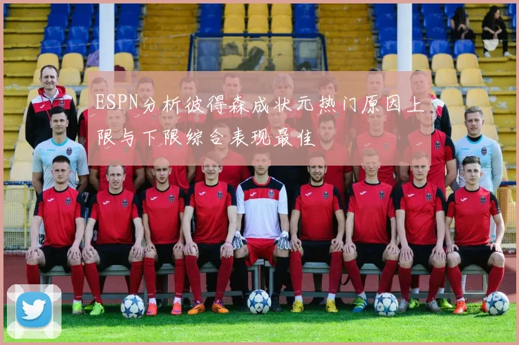 ESPN分析彼得森成状元热门原因上限与下限综合表现最佳
