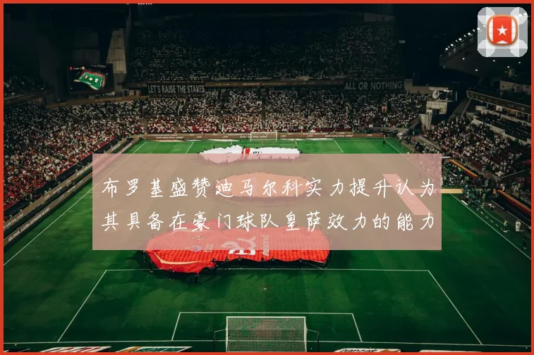 布罗基盛赞迪马尔科实力提升认为其具备在豪门球队皇萨效力的能力