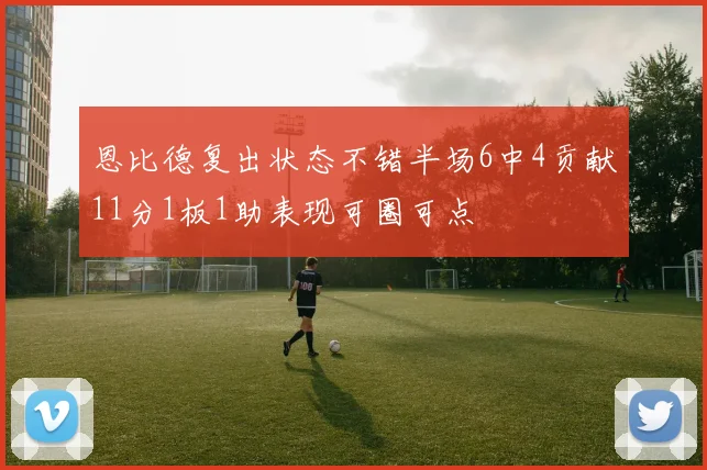 恩比德复出状态不错半场6中4贡献11分1板1助表现可圈可点