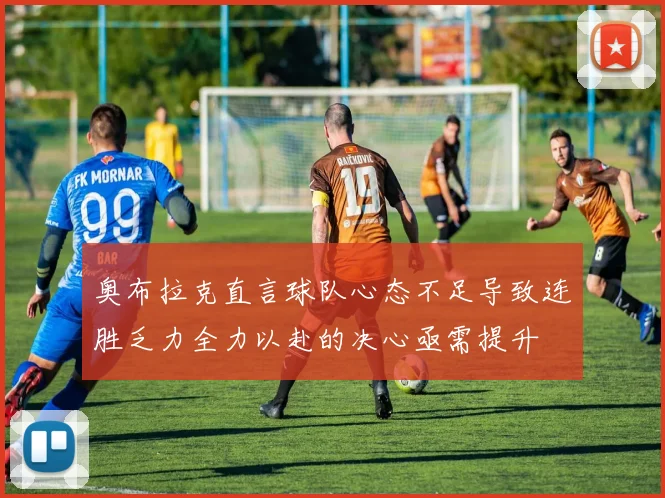奥布拉克直言球队心态不足导致连胜乏力全力以赴的决心亟需提升