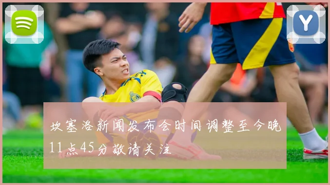 坎塞洛新闻发布会时间调整至今晚11点45分敬请关注