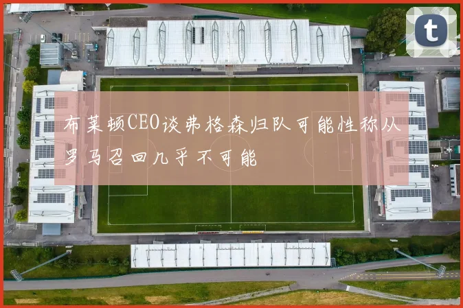 布莱顿CEO谈弗格森归队可能性称从罗马召回几乎不可能