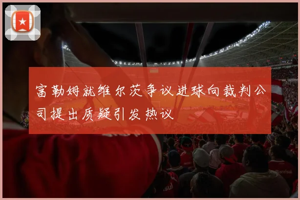 富勒姆就维尔茨争议进球向裁判公司提出质疑引发热议