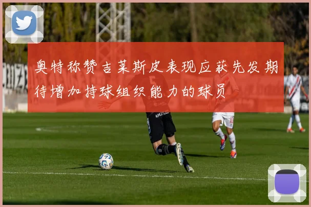 奥特称赞吉莱斯皮表现应获先发期待增加持球组织能力的球员
