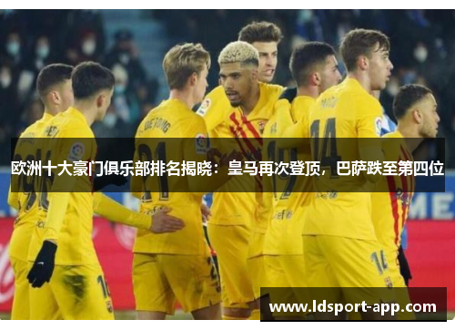欧洲十大豪门俱乐部排名揭晓：皇马再次登顶，巴萨跌至第四位