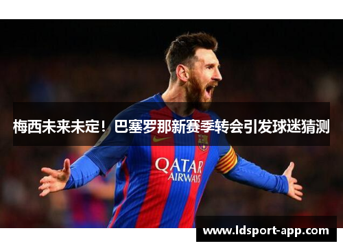 梅西未来未定！巴塞罗那新赛季转会引发球迷猜测
