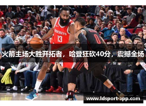 火箭主场大胜开拓者，哈登狂砍40分，震撼全场