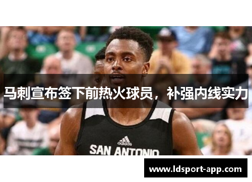 马刺宣布签下前热火球员，补强内线实力