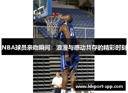 NBA球员亲吻瞬间：浪漫与感动共存的精彩时刻