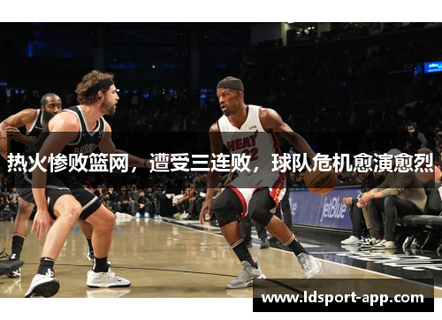 热火惨败篮网，遭受三连败，球队危机愈演愈烈
