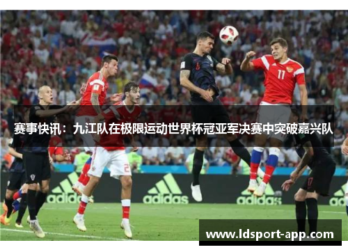 赛事快讯：九江队在极限运动世界杯冠亚军决赛中突破嘉兴队