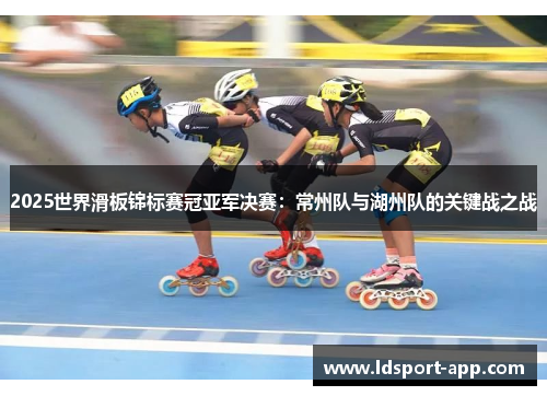 2025世界滑板锦标赛冠亚军决赛：常州队与湖州队的关键战之战