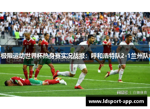 极限运动世界杯热身赛实况战报：呼和浩特队2-1兰州队